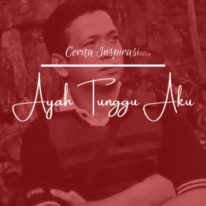 Cerita Inspirasi : Ayah Tunggu Aku